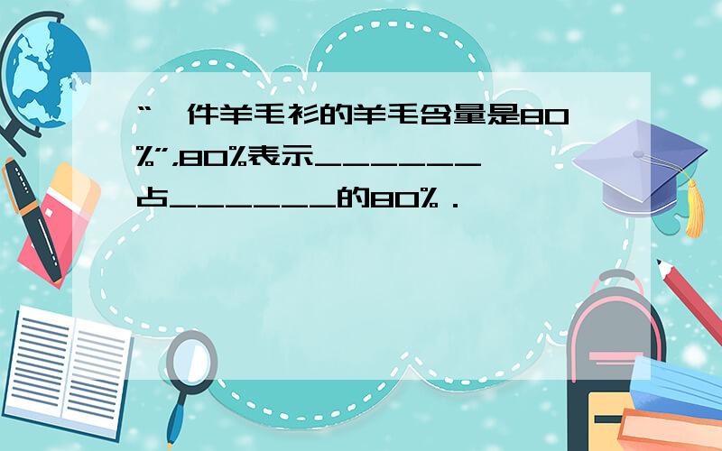 “一件羊毛衫的羊毛含量是80%”，80%表示______占______的80%．