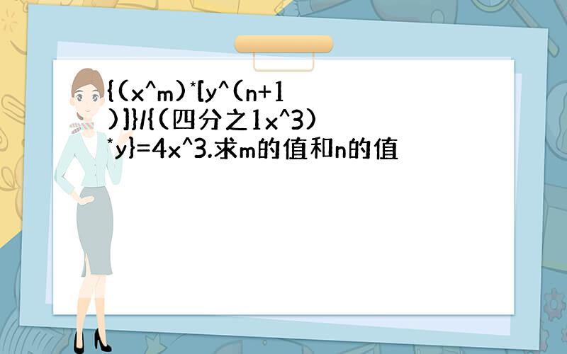 {(x^m)*[y^(n+1)]}/{(四分之1x^3)*y}=4x^3.求m的值和n的值