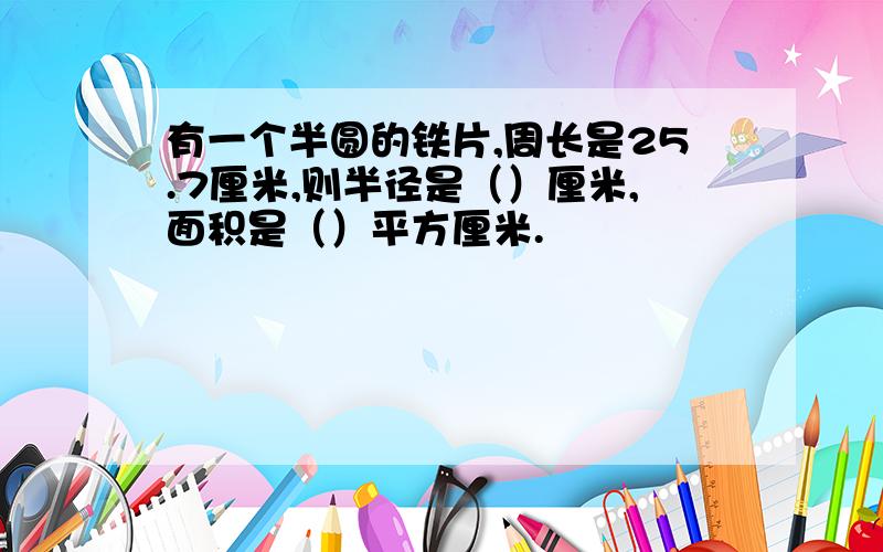 有一个半圆的铁片,周长是25.7厘米,则半径是（）厘米,面积是（）平方厘米.