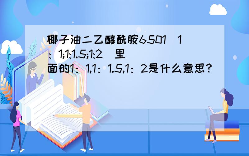 椰子油二乙醇酰胺6501（1：1;1:1.5;1:2)里面的1：1,1：1.5,1：2是什么意思?