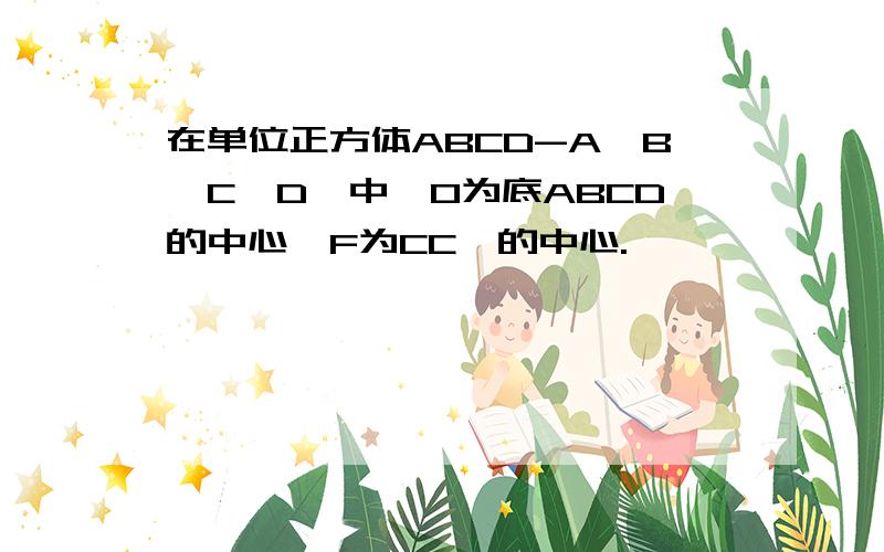 在单位正方体ABCD-A'B'C'D'中,O为底ABCD的中心,F为CC'的中心.