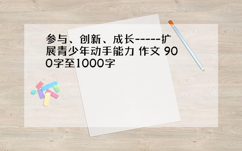 参与、创新、成长-----扩展青少年动手能力 作文 900字至1000字