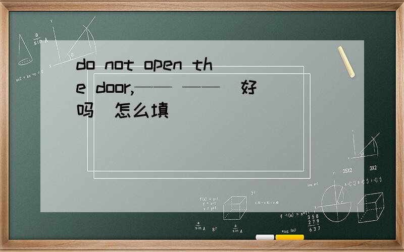 do not open the door,—— ——（好吗）怎么填