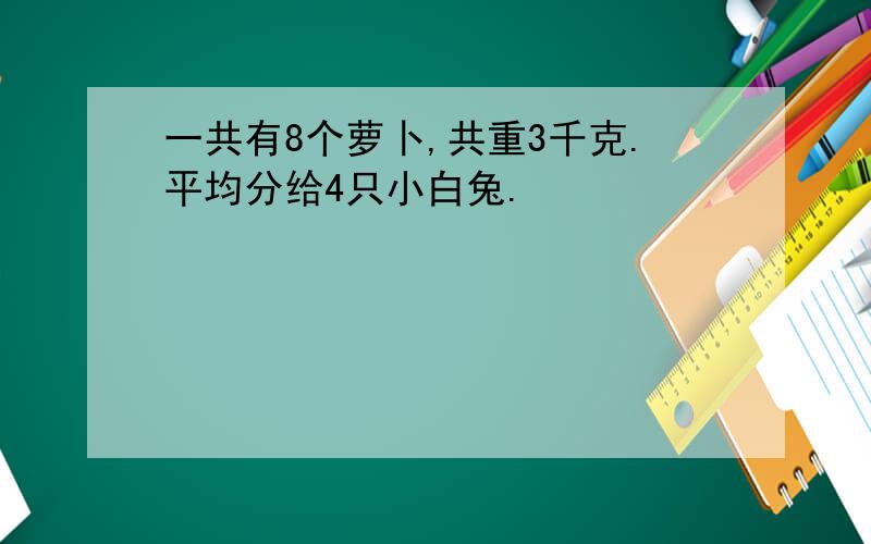 一共有8个萝卜,共重3千克.平均分给4只小白兔.