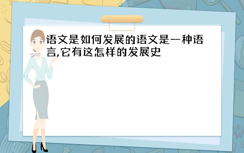 语文是如何发展的语文是一种语言,它有这怎样的发展史