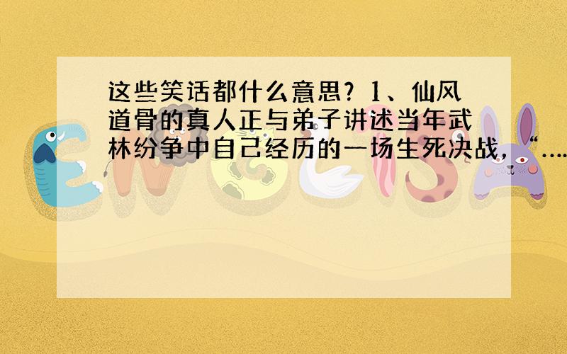 这些笑话都什么意思？1、仙风道骨的真人正与弟子讲述当年武林纷争中自己经历的一场生死决战，“……就在千钧一发之际，我一个鲇