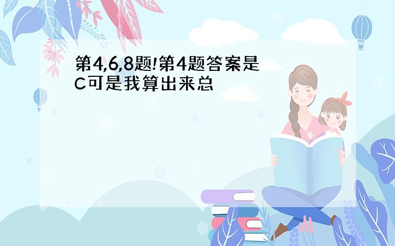 第4,6,8题!第4题答案是C可是我算出来总