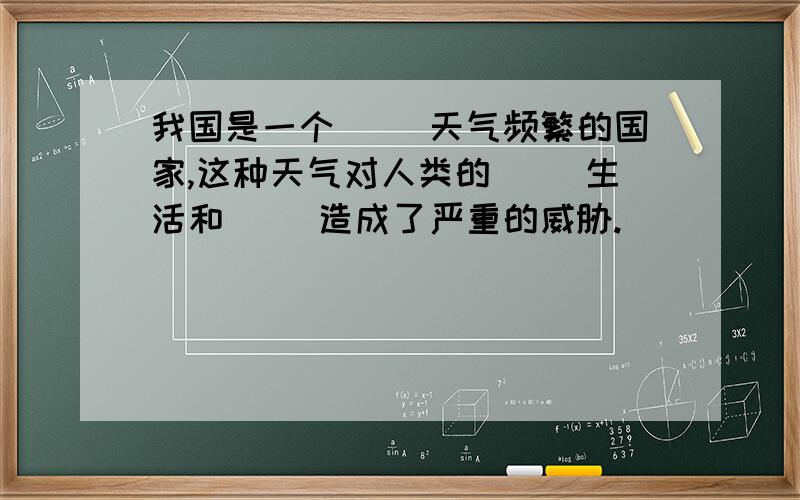 我国是一个（ ）天气频繁的国家,这种天气对人类的（ ）生活和（ ）造成了严重的威胁.