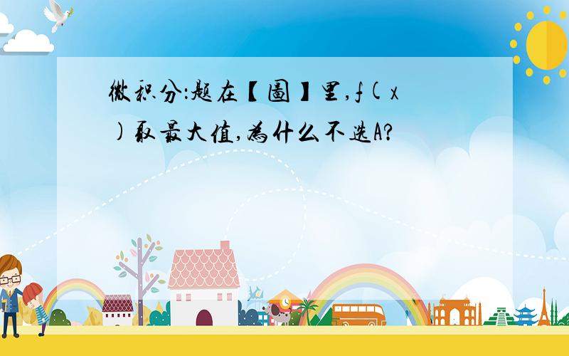 微积分：题在【图】里,f(x)取最大值,为什么不选A?