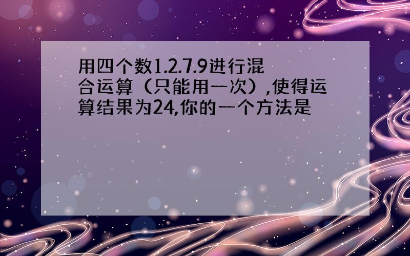 用四个数1.2.7.9进行混合运算（只能用一次）,使得运算结果为24,你的一个方法是