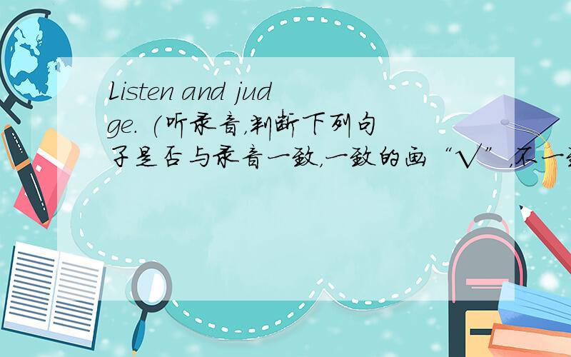 Listen and judge. (听录音，判断下列句子是否与录音一致，一致的画“√”，不一致的画“×”) (&nbs