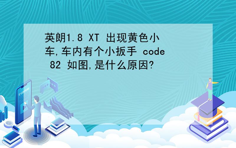 英朗1.8 XT 出现黄色小车,车内有个小扳手 code 82 如图,是什么原因?