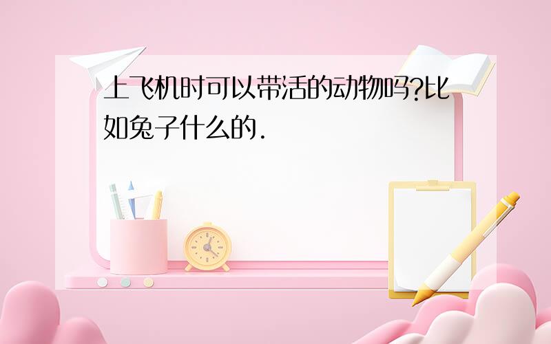 上飞机时可以带活的动物吗?比如兔子什么的.