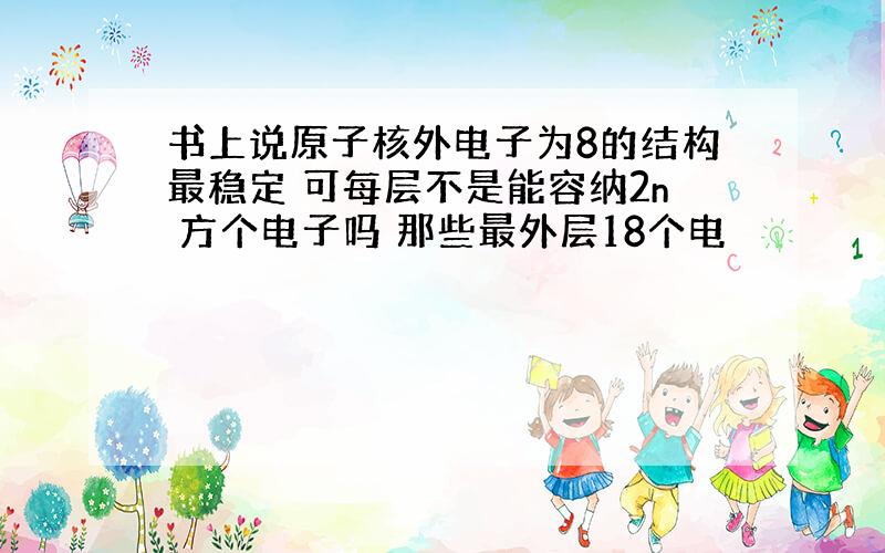 书上说原子核外电子为8的结构最稳定 可每层不是能容纳2n 方个电子吗 那些最外层18个电