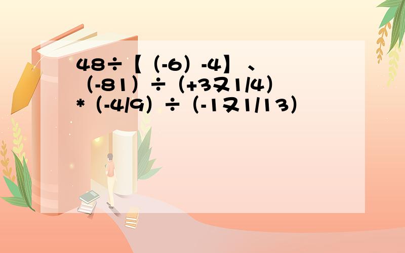 48÷【（-6）-4】 、 （-81）÷（+3又1/4）*（-4/9）÷（-1又1/13）