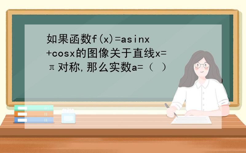 如果函数f(x)=asinx+cosx的图像关于直线x=π对称,那么实数a=（ ）