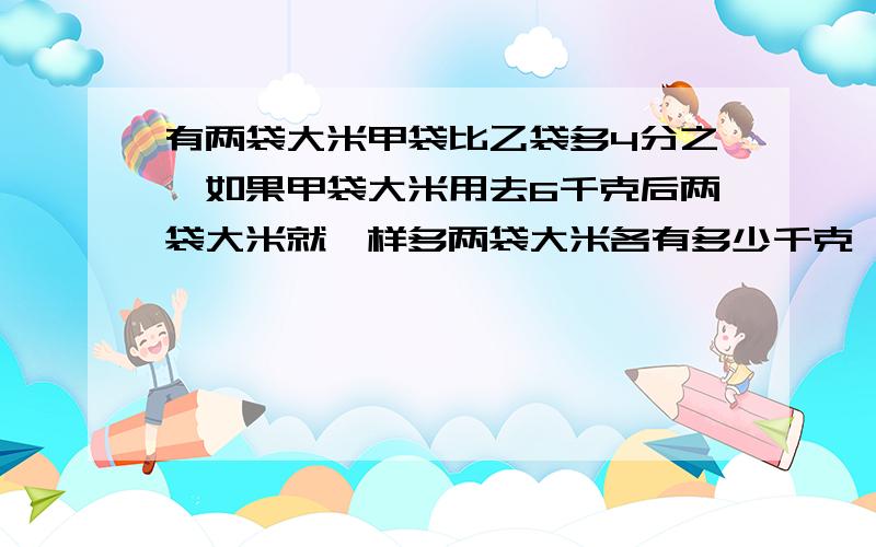 有两袋大米甲袋比乙袋多4分之一如果甲袋大米用去6千克后两袋大米就一样多两袋大米各有多少千克