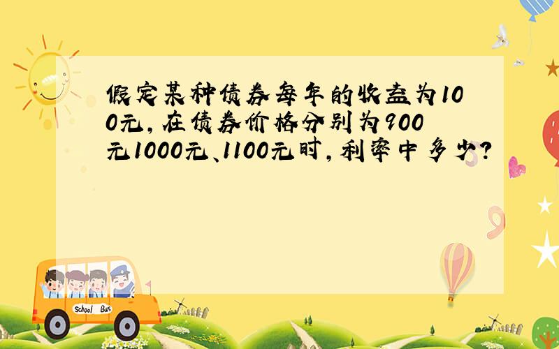 假定某种债券每年的收益为100元,在债券价格分别为900元1000元、1100元时,利率中多少?