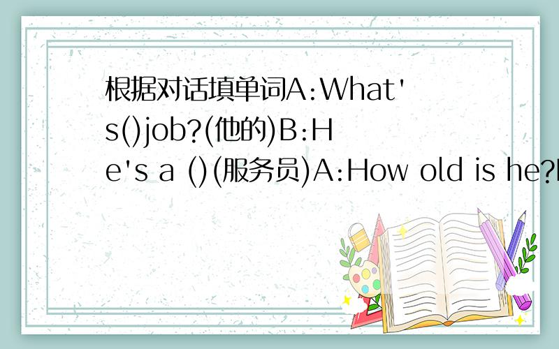 根据对话填单词A:What's()job?(他的)B:He's a ()(服务员)A:How old is he?B:C