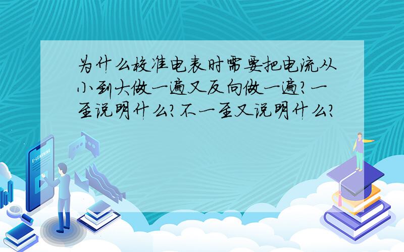 为什么校准电表时需要把电流从小到大做一遍又反向做一遍?一至说明什么?不一至又说明什么?