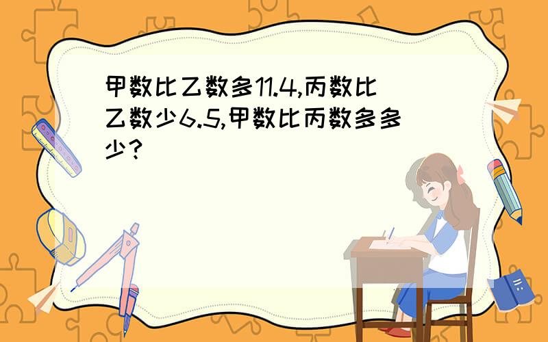 甲数比乙数多11.4,丙数比乙数少6.5,甲数比丙数多多少?