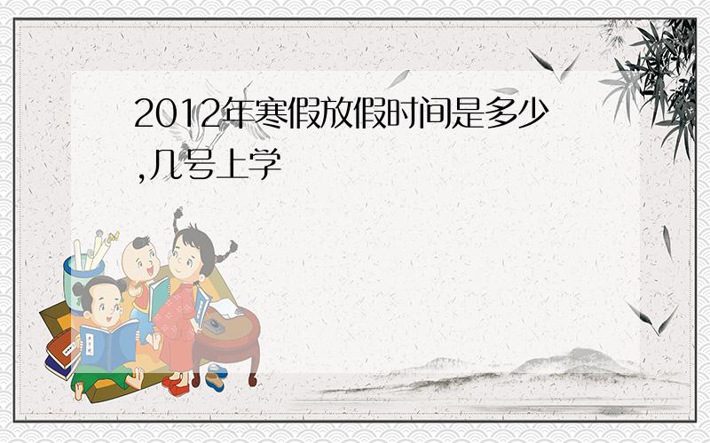 2012年寒假放假时间是多少,几号上学