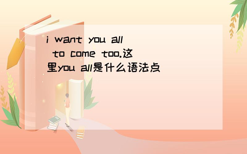 i want you all to come too.这里you all是什么语法点