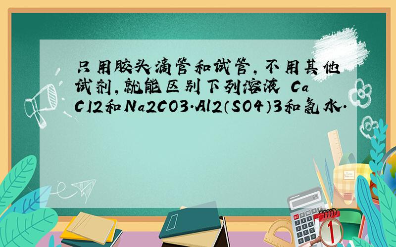 只用胶头滴管和试管,不用其他试剂,就能区别下列溶液 CaCI2和Na2CO3.Al2（SO4）3和氨水.