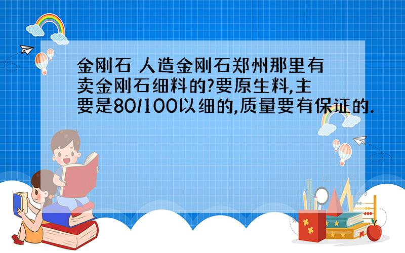 金刚石 人造金刚石郑州那里有卖金刚石细料的?要原生料,主要是80/100以细的,质量要有保证的.