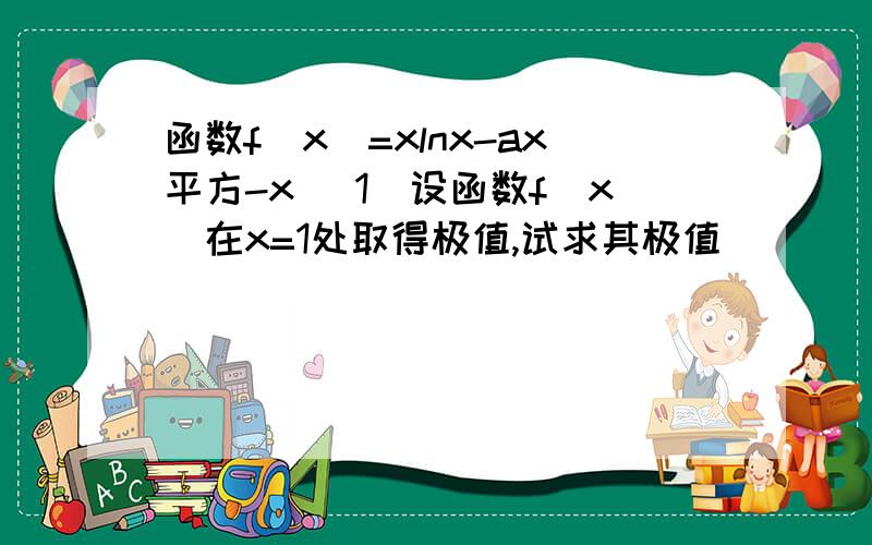 函数f（x）=xlnx-ax平方-x （1）设函数f（x）在x=1处取得极值,试求其极值