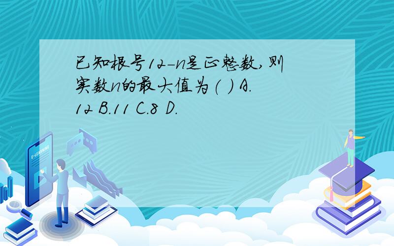 已知根号12-n是正整数,则实数n的最大值为( ) A.12 B.11 C.8 D.