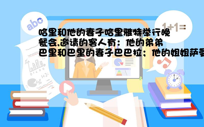 哈里和他的妻子哈里雅特举行晚餐会,邀请的客人有：他的弟弟巴里和巴里的妻子巴巴拉；他的姐姐萨曼莎和萨曼莎的丈夫塞谬尔；邻居