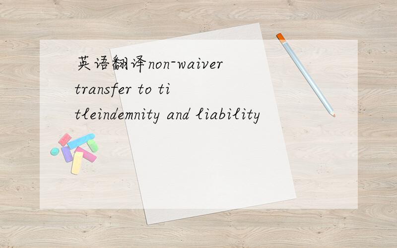 英语翻译non-waivertransfer to titleindemnity and liability