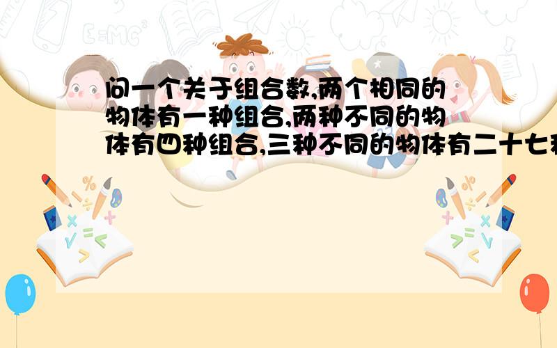 问一个关于组合数,两个相同的物体有一种组合,两种不同的物体有四种组合,三种不同的物体有二十七种组合.不懂?怎么会有四种和