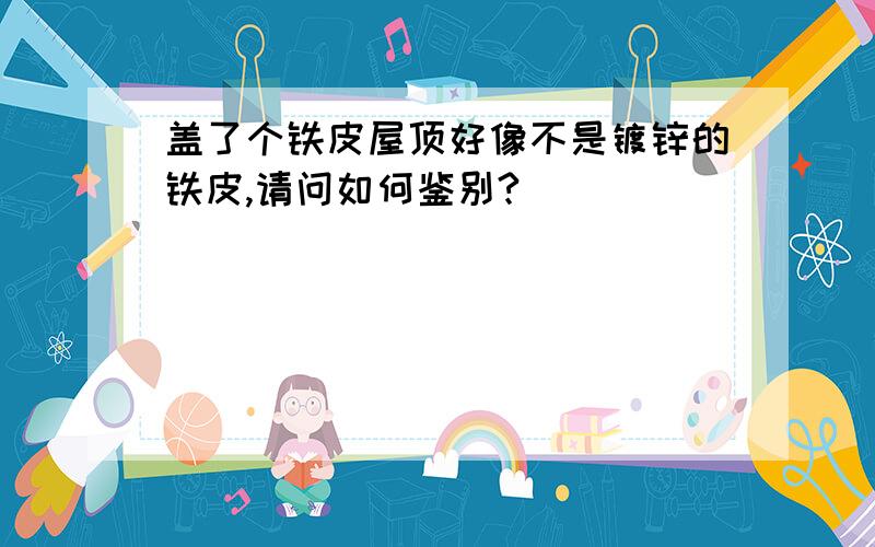 盖了个铁皮屋顶好像不是镀锌的铁皮,请问如何鉴别?