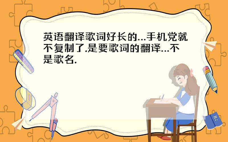 英语翻译歌词好长的…手机党就不复制了.是要歌词的翻译…不是歌名.