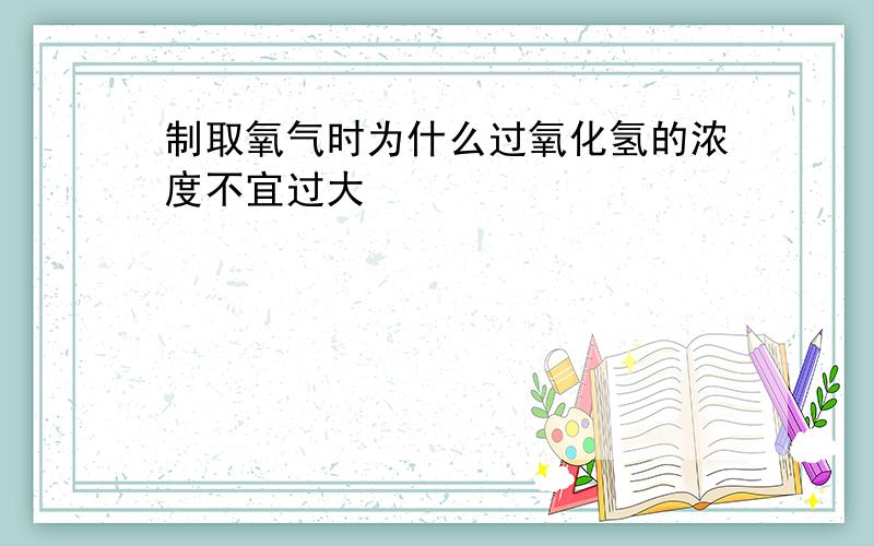 制取氧气时为什么过氧化氢的浓度不宜过大