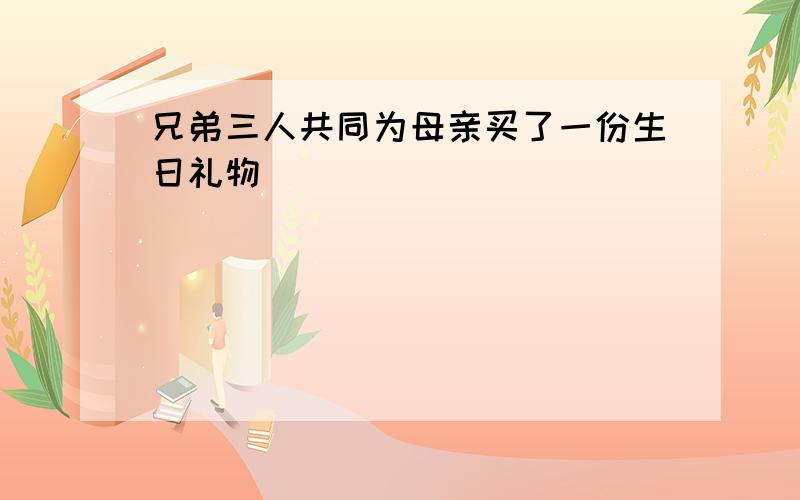 兄弟三人共同为母亲买了一份生日礼物