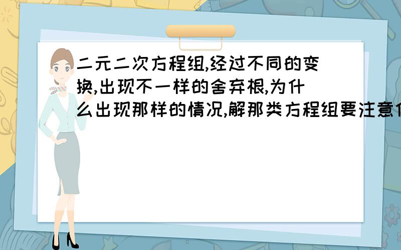 二元二次方程组,经过不同的变换,出现不一样的舍弃根,为什么出现那样的情况,解那类方程组要注意什么?