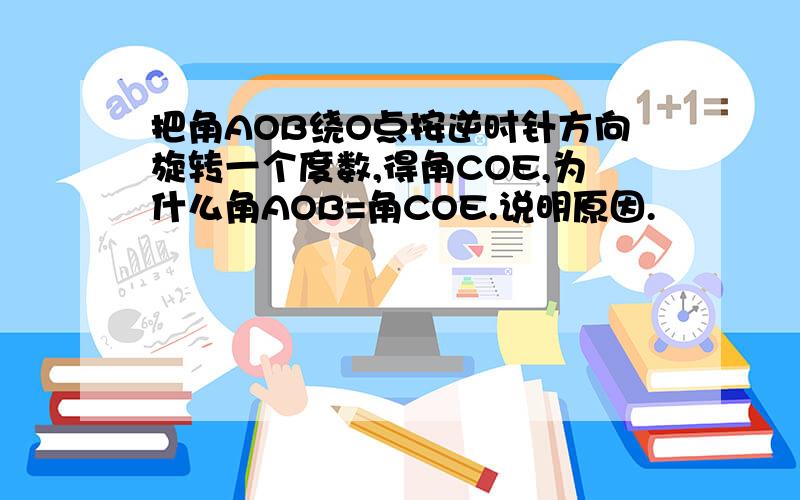 把角AOB绕O点按逆时针方向旋转一个度数,得角COE,为什么角AOB=角COE.说明原因.