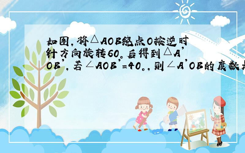 如图,将△AOB绕点O按逆时针方向旋转60°后得到△A'OB',若∠AOB'=40°,则∠A'OB的度数是____°