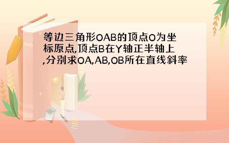 等边三角形OAB的顶点O为坐标原点,顶点B在Y轴正半轴上,分别求OA,AB,OB所在直线斜率