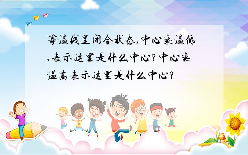 等温线呈闭合状态,中心气温低,表示这里是什么中心?中心气温高表示这里是什么中心?