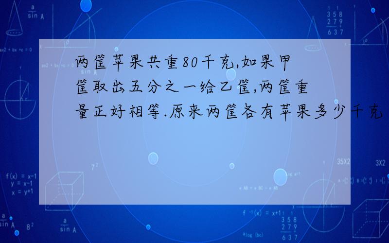 两筐苹果共重80千克,如果甲筐取出五分之一给乙筐,两筐重量正好相等.原来两筐各有苹果多少千克