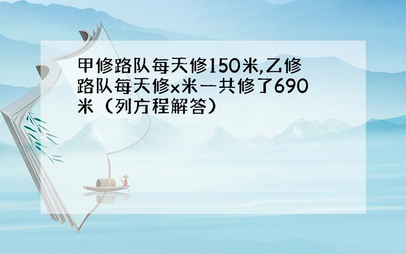 甲修路队每天修150米,乙修路队每天修x米一共修了690米（列方程解答）