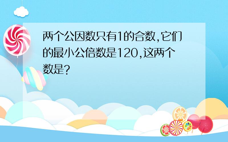 两个公因数只有1的合数,它们的最小公倍数是120,这两个数是?