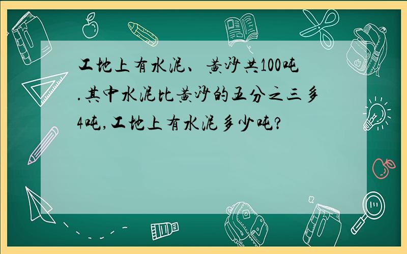 工地上有水泥、黄沙共100吨.其中水泥比黄沙的五分之三多4吨,工地上有水泥多少吨?