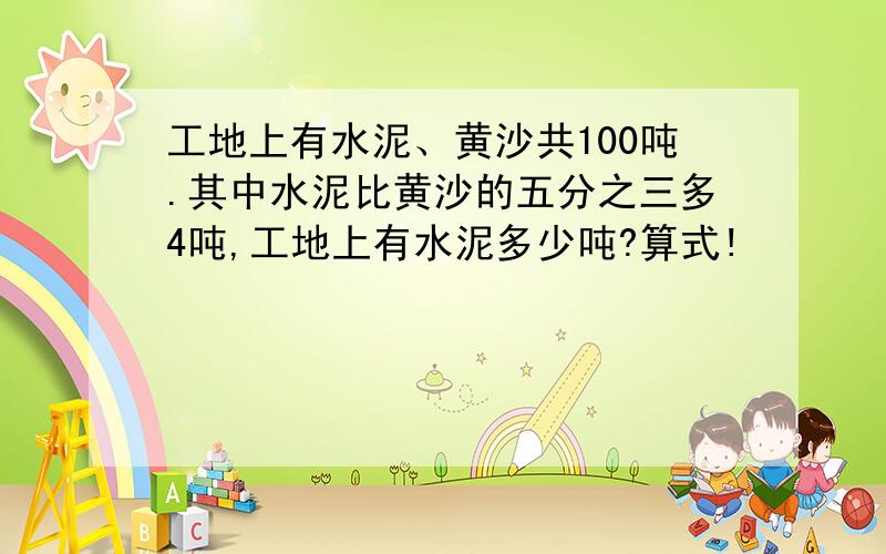 工地上有水泥、黄沙共100吨.其中水泥比黄沙的五分之三多4吨,工地上有水泥多少吨?算式!