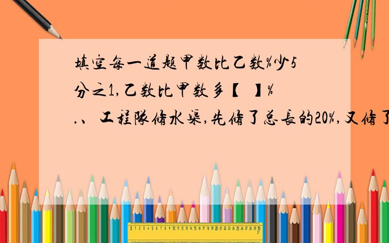 填空每一道题甲数比乙数%少5分之1,乙数比甲数多【 】%.、工程队修水渠,先修了总长的20%,又修了余下的25%,最后要