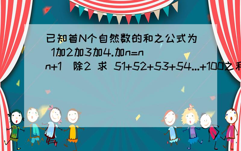 已知首N个自然数的和之公式为 1加2加3加4.加n=n(n+1)除2 求 51+52+53+54...+100之和